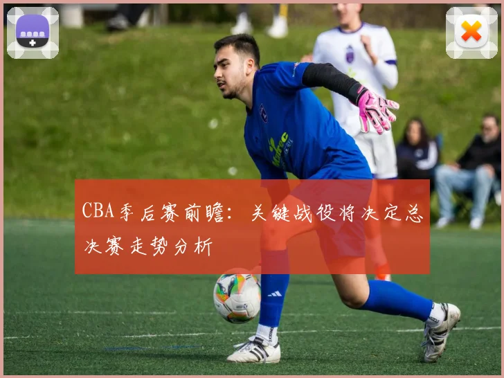 CBA季后赛前瞻：关键战役将决定总决赛走势分析