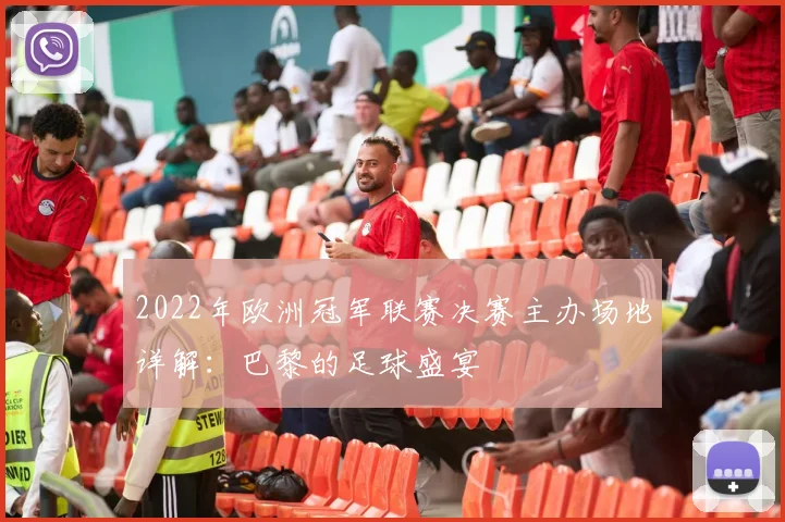 2022年欧洲冠军联赛决赛主办场地详解：巴黎的足球盛宴