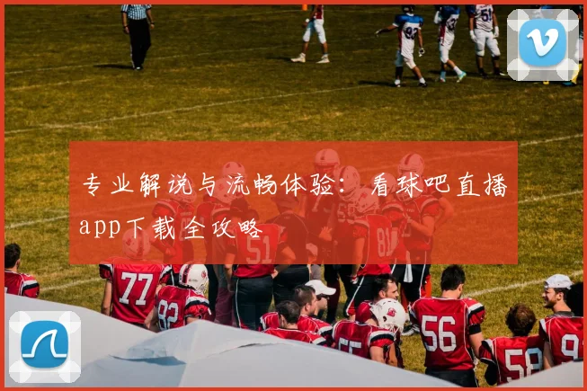 专业解说与流畅体验：看球吧直播app下载全攻略