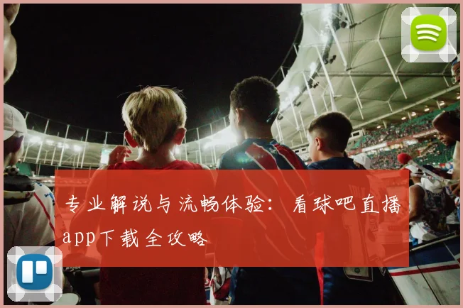 专业解说与流畅体验：看球吧直播app下载全攻略