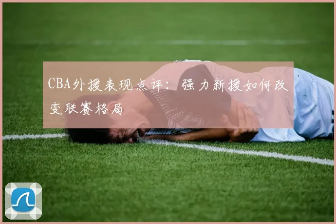 CBA外援表现点评：强力新援如何改变联赛格局